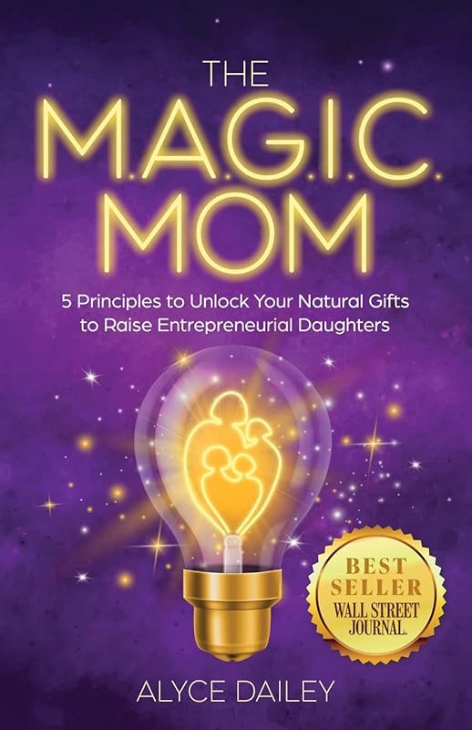 The Magic Mom: 5 Principles to Unlock Your Natural Gifts to Raise Entrepreneurial Daughters by Alyce Dailey