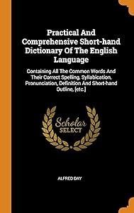 Practical And Comprehensive Short-hand Dictionary Of The English Language: Containing All The Common Words And Their Correct Spelling, Syllabication, ... Definition And Short-hand Outline, [etc.] by Alfred Day