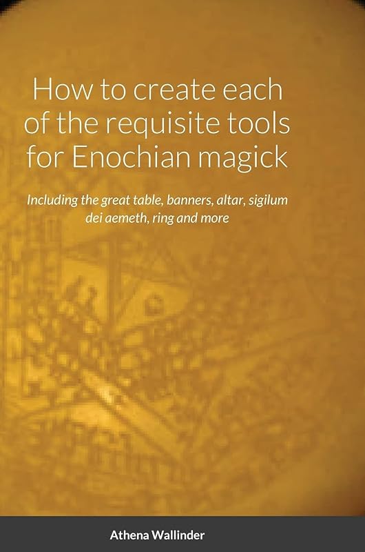 How to create each of the requisite tools for Enochian magick: Including the great table, banners, altar, sigilum dei aemeth, ring and more by Athena Wallinder