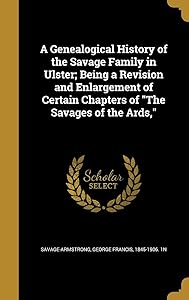 A Genealogical History of the Savage Family in Ulster; Being a Revision and Enlargement of Certain Chapters of "The Savages of the Ards," by George Francis 1845-1 Savage-Armstrong
