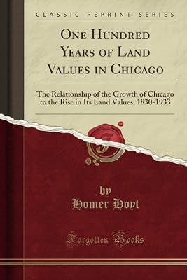 One Hundred Years of Land Values in Chicago (Classic Reprint): The Relationship of the Growth of Chicago to the Rise in Its Land Values, 1830-1933