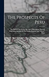 The Prospects Of Peru: The End Of The Guano Age And A Description Thereof, With Some Account Of The Guano Deposits And "nitrate" Plains