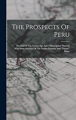 The Prospects Of Peru: The End Of The Guano Age And A Description Thereof, With Some Account Of The Guano Deposits And "nitrate" Plains