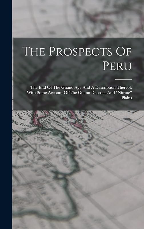 The Prospects Of Peru: The End Of The Guano Age And A Description Thereof, With Some Account Of The Guano Deposits And "nitrate" Plains by Anonymous