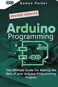 Arduino Programming: The Ultimate Guide For Making The Best Of Your Arduino Programming Projects by Damon Parker