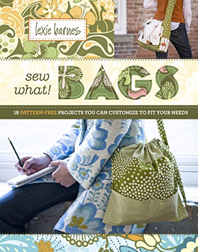Sew What! Bags: 18 Pattern-Free Projects You Can Customize to Fit Your Needs by Lexie Barnes