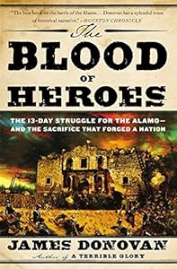The Blood of Heroes: The 13-Day Struggle for the Alamo--and the Sacrifice That Forged a Nation
