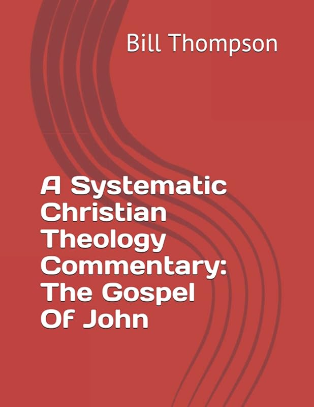 A Systematic Christian Theology Commentary: The Gospel Of John (A Systematic Christian Theological Approach to Biblical Commentary) by Bill Thompson