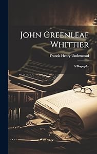John Greenleaf Whittier: a Biography by Francis Henry 1825-1894 Underwood