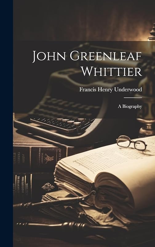 John Greenleaf Whittier: a Biography by Francis Henry 1825-1894 Underwood