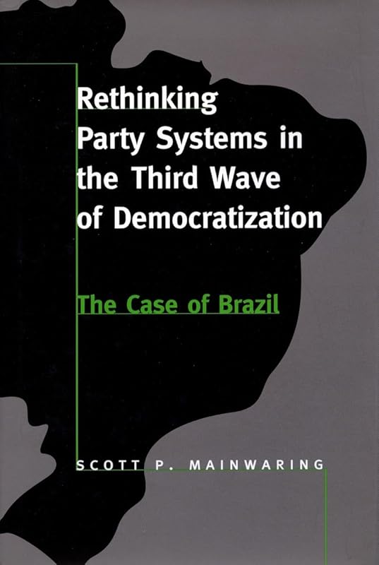 Rethinking Party Systems in the Third Wave of Democratization: The Case of Brazil by Scott P. Mainwaring