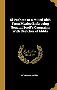 El Puchero or a Mixed Dish From Mexico Embracing General Scott's Campaign With Sketches of Milita by Richard McSherry