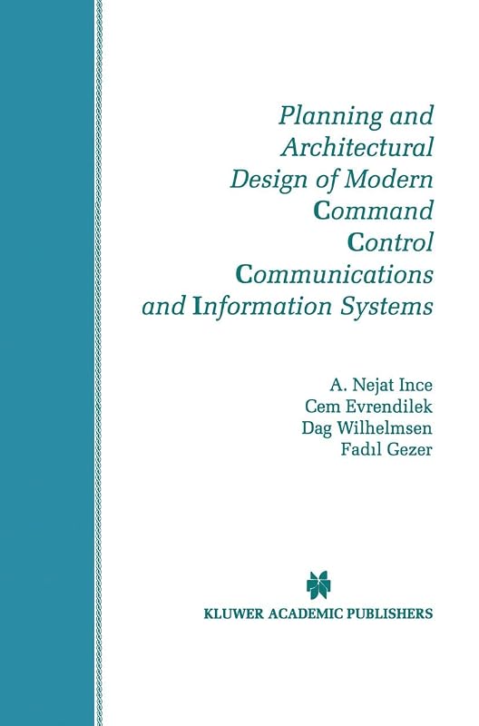 Planning and Architectural Design of Modern Command Control Communications and Information Systems: Military and Civilian Applications (The Springer ... in Engineering and Computer Science, 400) by A. Nejat Ince