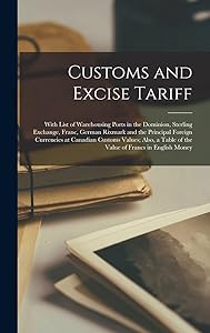 Customs and Excise Tariff [microform]: With List of Warehousing Ports in the Dominion, Sterling Exchange, Franc, German Rixmark and the Principal ... Table of the Value of Francs in English Money