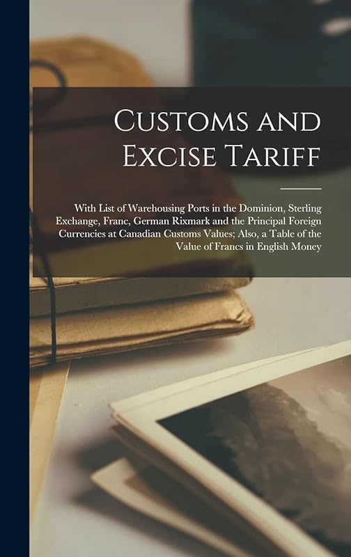 Customs and Excise Tariff [microform]: With List of Warehousing Ports in the Dominion, Sterling Exchange, Franc, German Rixmark and the Principal ... Table of the Value of Francs in English Money by Anonymous