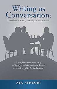 Writing as Conversation: Literature, Writing, Reading, and Expression: A Transformative Examination of Writing Styles and Communication Through the Complexity of the English Language by Ata Asheghi