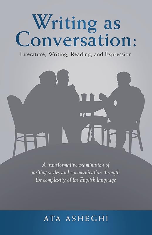 Writing as Conversation: Literature, Writing, Reading, and Expression: A Transformative Examination of Writing Styles and Communication Through the Complexity of the English Language by Ata Asheghi