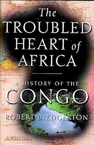 The Troubled Heart of Africa: A History of the Congo by Robert Edgerton