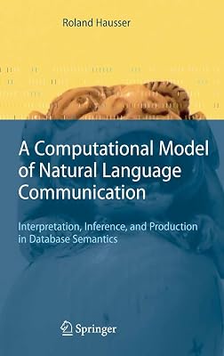A Computational Model of Natural Language Communication: Interpretation, Inference, and Production in Database Semantics