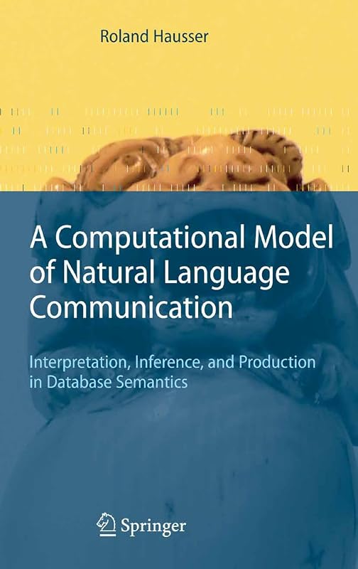 A Computational Model of Natural Language Communication: Interpretation, Inference, and Production in Database Semantics by Roland R. Hausser