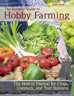 The Essential Guide to Hobby Farming: A How-To Manual for Crops, Livestock, and Your Business