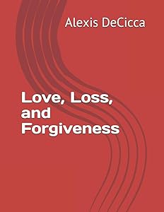 Love, Loss, and Forgiveness by Alexis L DeCicca