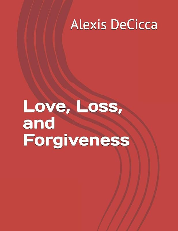 Love, Loss, and Forgiveness by Alexis L DeCicca