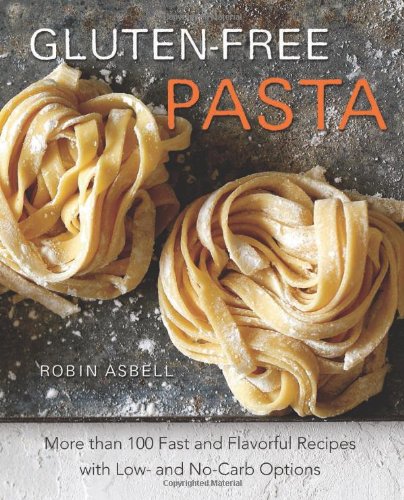 Gluten-Free Pasta: More than 100 Fast and Flavorful Recipes with Low- and No-Carb Options by Robin Asbell