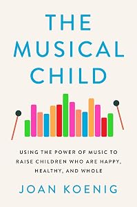 The Musical Child: Using the Power of Music to Raise Children Who Are Happy, Healthy, and Whole by Joan Koenig