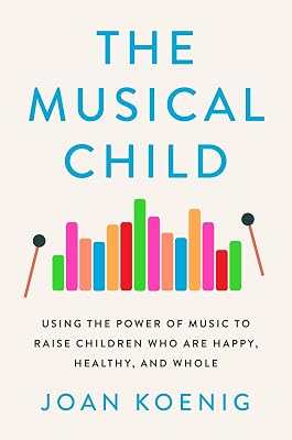 The Musical Child: Using the Power of Music to Raise Children Who Are Happy, Healthy, and Whole