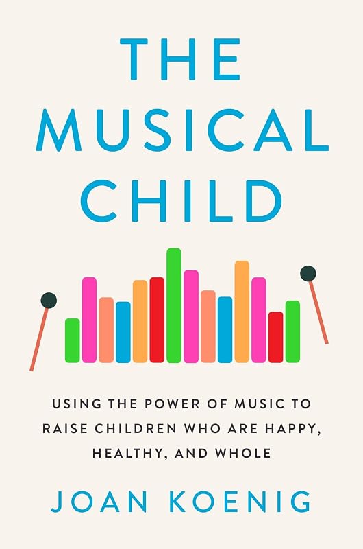 The Musical Child: Using the Power of Music to Raise Children Who Are Happy, Healthy, and Whole by Joan Koenig