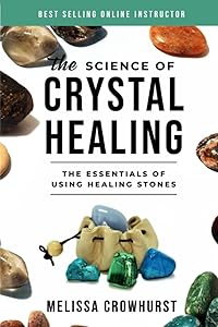 The Science of Crystal Healing: The Essentials of Using Healing Stones by Melissa Crowhurst