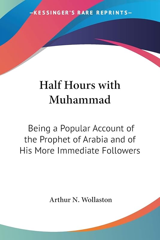 Half Hours with Muhammad: Being a Popular Account of the Prophet of Arabia and of His More Immediate Followers by Arthur N Wollaston
