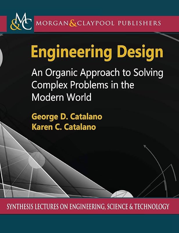 Engineering Design: An Organic Approach to Solving Complex Problems in the Modern World (Synthesis Lectures on Engineering, Science, and Technology) by George D. Catalano