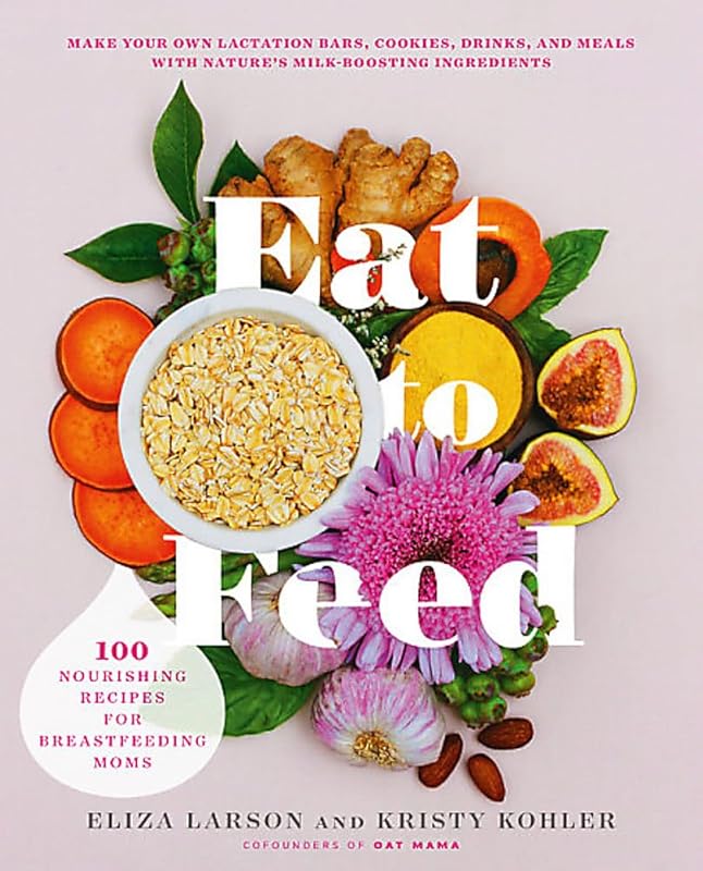 Eat to Feed: 80 Nourishing Recipes for Breastfeeding Moms by Eliza Larson