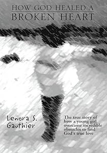 How God Healed a Broken Heart: The True Story of How a Young Girl Overcame Incredible Obstacles to Find God's True Love by Lenora S. Gauthier