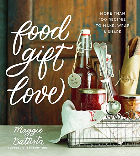 Food Gift Love: More than 100 Recipes to Make, Wrap, and Share by Maggie Battista