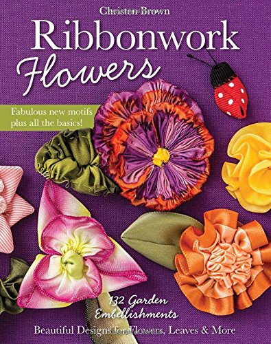 Ribbonwork Flowers: 132 Garden Embellishments - Beautiful Designs for Flowers, Leaves &amp; More by Christen Brown
