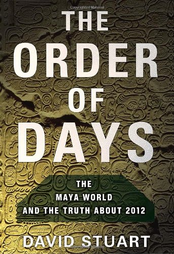 The Order of Days: The Maya World and the Truth About 2012 by David Stuart