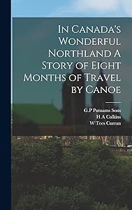 In Canada's Wonderful Northland A Story of Eight Months of Travel by Canoe by W Tees Curran