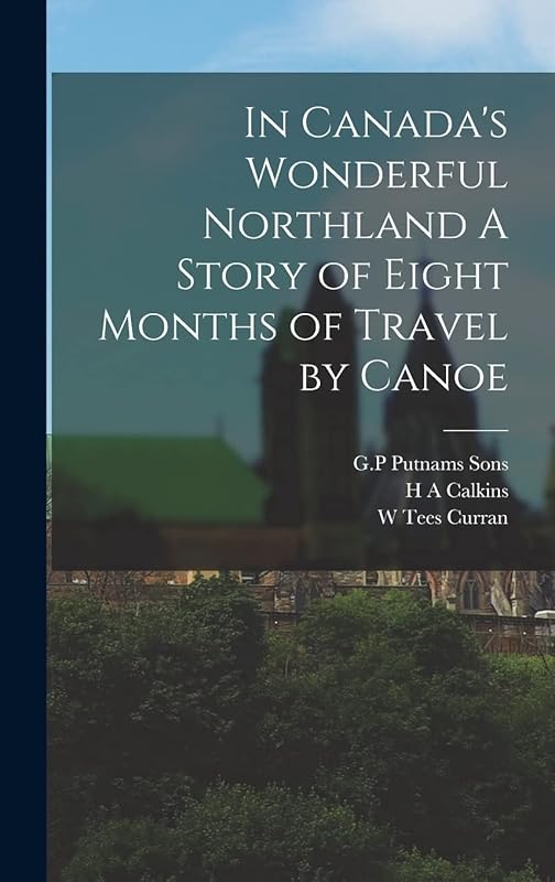 In Canada's Wonderful Northland A Story of Eight Months of Travel by Canoe by W Tees Curran