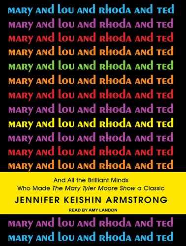 Mary and Lou and Rhoda and Ted: And All the Brilliant Minds Who Made the Mary Tyler Moore Show a Classic by Jennifer Armstrong