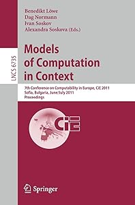 Models of Computation in Context: 7th Conference on Computability in Europe, CiE 2011, Sofia, Bulgaria, June 27 - July 2, 2011, Proceedings (Lecture Notes in Computer Science, 6735) by Benedikt Lowe