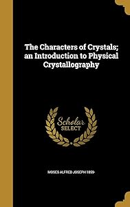 The Characters of Crystals; an Introduction to Physical Crystallography by Moses Alfred Joseph 1859-
