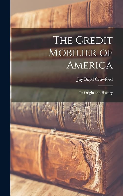 The Credit Mobilier of America: Its Origin and History by Jay Boyd Crawford