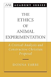 The Ethics of Animal Experimentation: A Critical Analysis and Constructive Christian Proposal (AAR Academy Series) by Donna Yarri