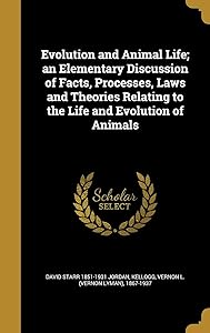 Evolution and Animal Life; an Elementary Discussion of Facts, Processes, Laws and Theories Relating to the Life and Evolution of Animals by David Starr Jordan