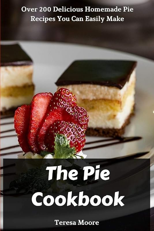The Pie Cookbook: Over 200 Delicious Homemade Pie Recipes You Can Easily Make (Natural Food) by Teresa Moore