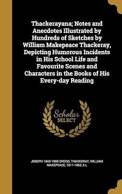 Thackerayana; Notes and Anecdotes Illustrated by Hundreds of Sketches by William Makepeace Thackeray, Depicting Humorous Incidents in His School Life ... in the Books of His Every-day Reading