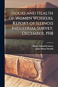 Hours and Health of Women Workers. Report of Illinois Industrial Survey, December, 1918 by James Bryan 1861- Herrick